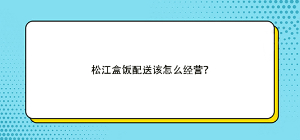 松江盒飯配送該怎么經(jīng)營(yíng)？